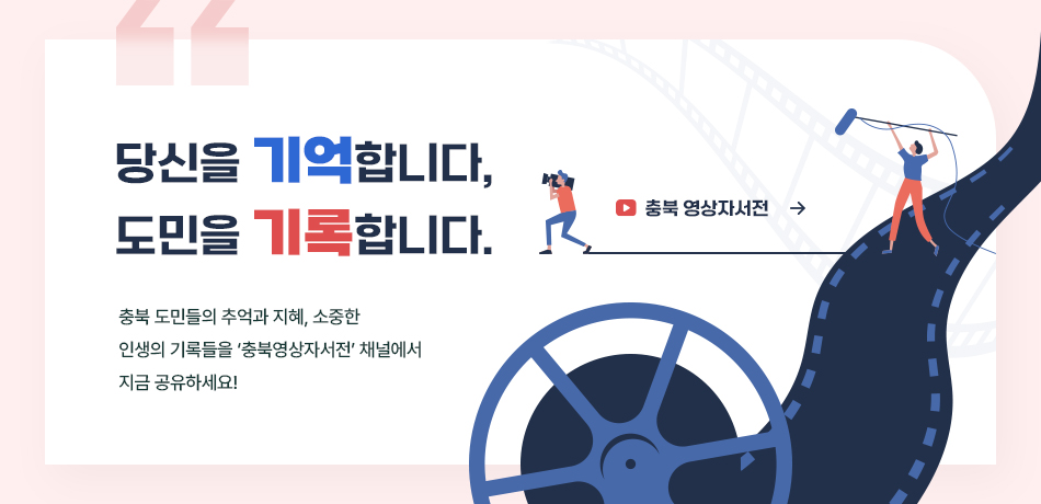 당신을 기억합니다,도민을 기록합니다
충북 도민들의 추억과 지혜, 소중한 인생의 기록들을
‘충북영상자서전’ 채널에서 지금 공유하세요!/충북 영상자서전/