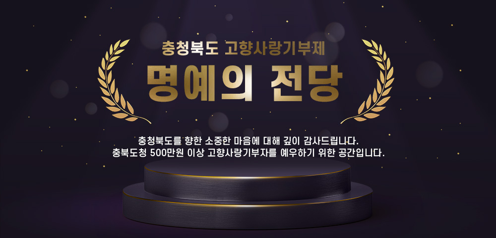 충청북도 고향사랑기부제
명예의 전당

충청북도를 향한 소중한 마음에 대해 깊이 감사드립니다.


충북도청 100만원 이상 고향사랑기부자를 예우하기 위한 공간입니다.